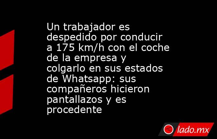 Un trabajador es despedido por conducir a 175 km/h con el coche de la empresa y colgarlo en sus estados de Whatsapp: sus compañeros hicieron pantallazos y es procedente. Noticias en tiempo real