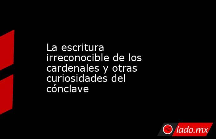 La escritura irreconocible de los cardenales y otras curiosidades del cónclave. Noticias en tiempo real