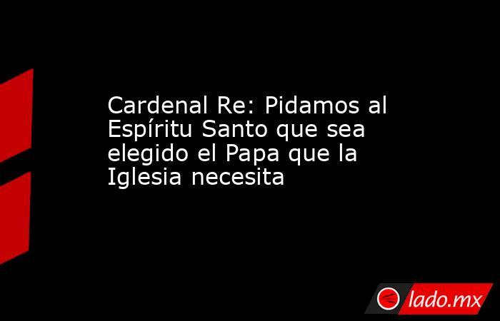 Cardenal Re: Pidamos al Espíritu Santo que sea elegido el Papa que la Iglesia necesita. Noticias en tiempo real