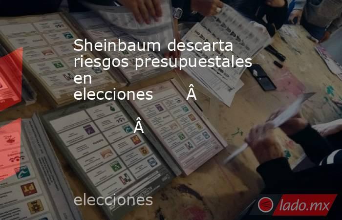 Sheinbaum descarta riesgos presupuestales en elecciones                                                   . Noticias en tiempo real