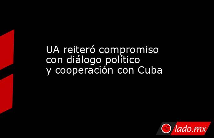 UA reiteró compromiso con diálogo político y cooperación con Cuba. Noticias en tiempo real