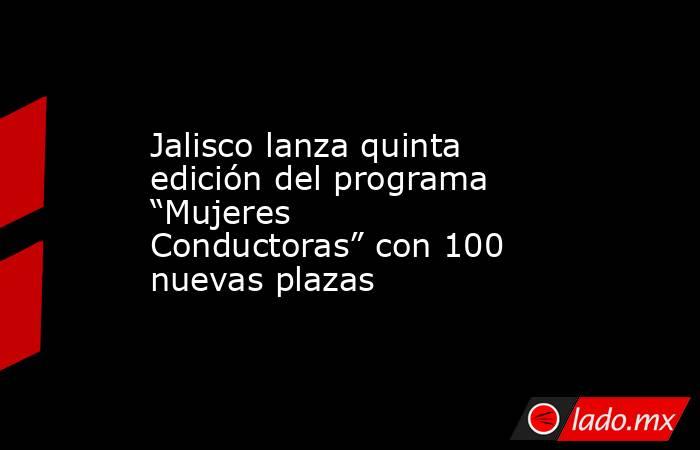 Jalisco lanza quinta edición del programa “Mujeres Conductoras” con 100 nuevas plazas. Noticias en tiempo real