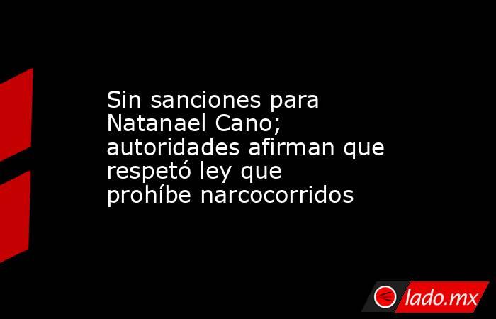 Sin sanciones para Natanael Cano; autoridades afirman que respetó ley que prohíbe narcocorridos. Noticias en tiempo real