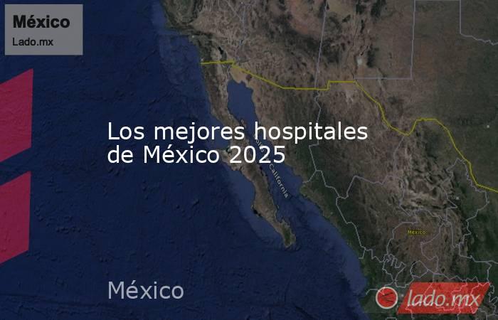 Los mejores hospitales de México 2025. Noticias en tiempo real