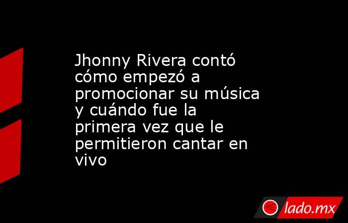 Jhonny Rivera contó cómo empezó a promocionar su música y cuándo fue la primera vez que le permitieron cantar en vivo. Noticias en tiempo real