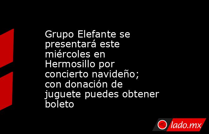 Grupo Elefante se presentará este miércoles en Hermosillo por concierto navideño; con donación de juguete puedes obtener boleto. Noticias en tiempo real