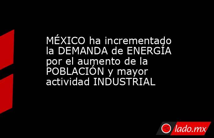 MÉXICO ha incrementado la DEMANDA de ENERGÍA por el aumento de la POBLACIÓN y mayor actividad INDUSTRIAL. Noticias en tiempo real