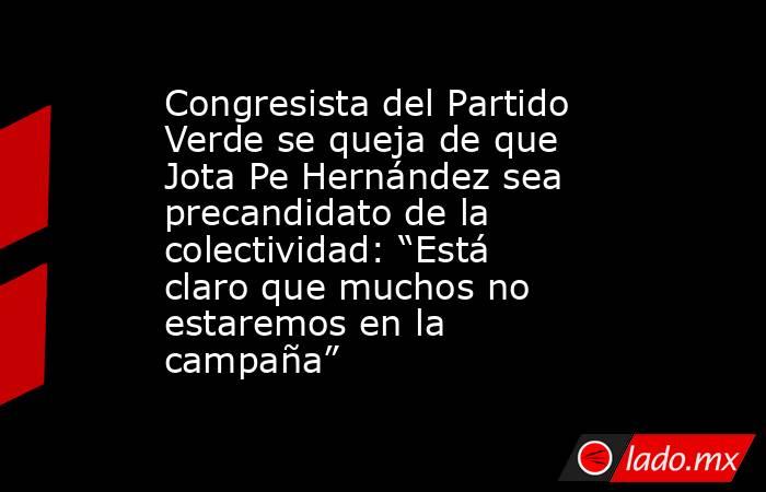Congresista del Partido Verde se queja de que Jota Pe Hernández sea precandidato de la colectividad: “Está claro que muchos no estaremos en la campaña”. Noticias en tiempo real