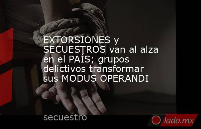 EXTORSIONES y SECUESTROS van al alza en el PAÍS; grupos delictivos transformar sus MODUS OPERANDI. Noticias en tiempo real