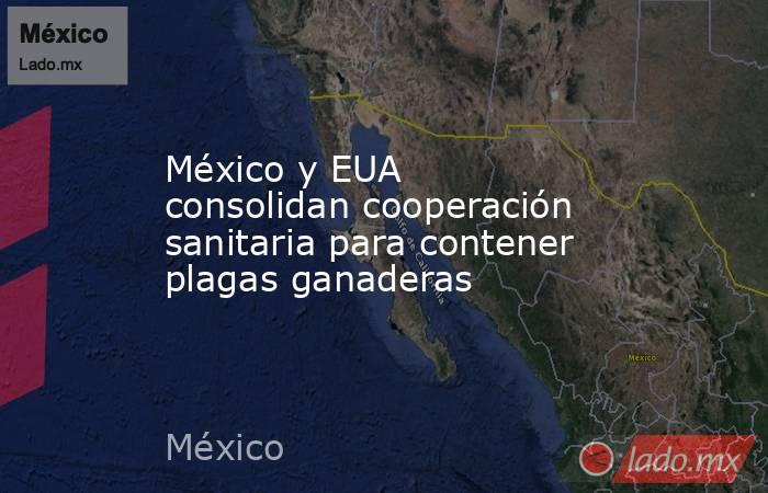 México y EUA consolidan cooperación sanitaria para contener plagas ganaderas. Noticias en tiempo real
