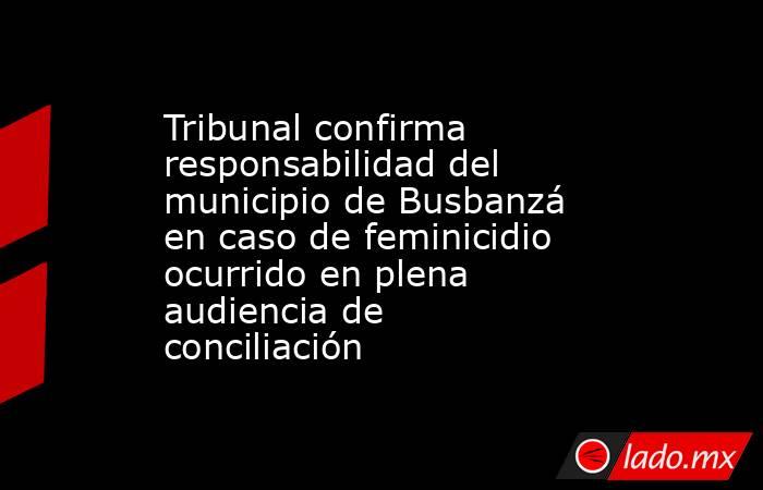 Tribunal confirma responsabilidad del municipio de Busbanzá en caso de feminicidio ocurrido en plena audiencia de conciliación. Noticias en tiempo real