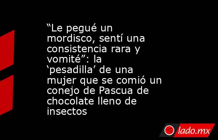 “Le pegué un mordisco, sentí una consistencia rara y vomité”: la ‘pesadilla’ de una mujer que se comió un conejo de Pascua de chocolate lleno de insectos. Noticias en tiempo real