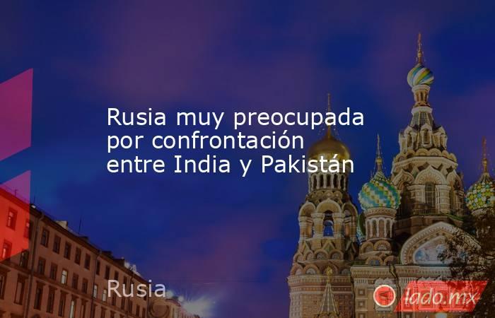 Rusia muy preocupada por confrontación entre India y Pakistán. Noticias en tiempo real