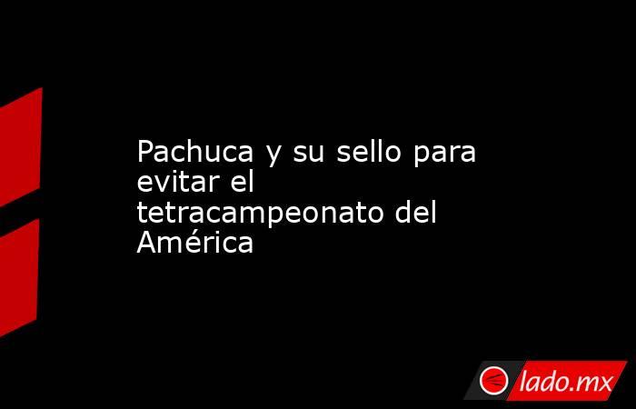 Pachuca y su sello para evitar el tetracampeonato del América. Noticias en tiempo real