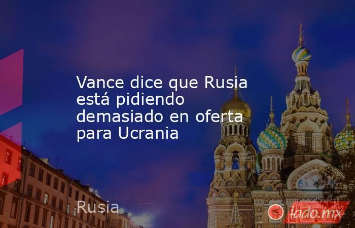 Vance dice que Rusia está pidiendo demasiado en oferta para Ucrania. Noticias en tiempo real