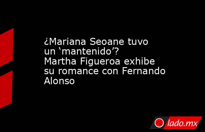 ¿Mariana Seoane tuvo un ‘mantenido’? Martha Figueroa exhibe su romance con Fernando Alonso. Noticias en tiempo real