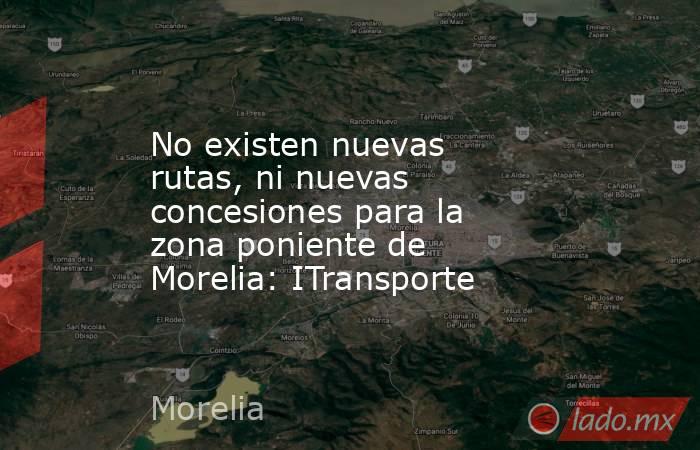 No existen nuevas rutas, ni nuevas concesiones para la zona poniente de Morelia: ITransporte. Noticias en tiempo real