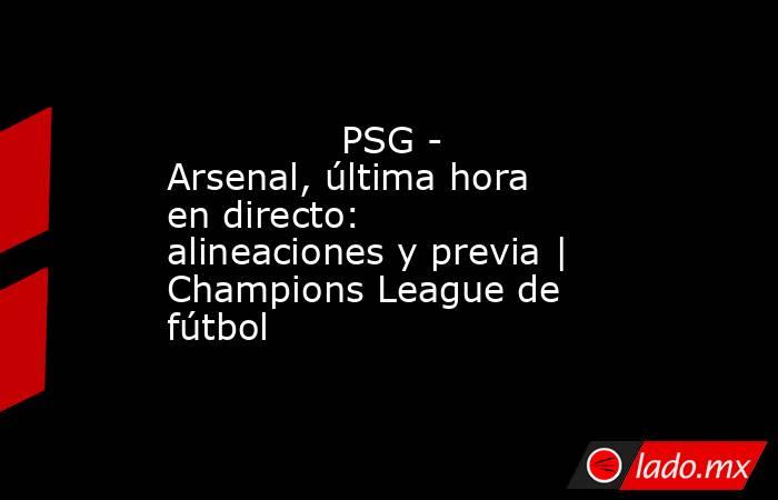               PSG - Arsenal, última hora en directo: alineaciones y previa | Champions League de fútbol          . Noticias en tiempo real