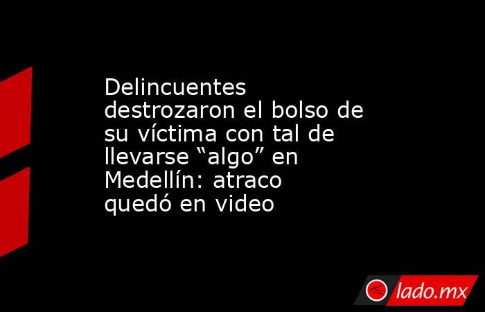 Delincuentes destrozaron el bolso de su víctima con tal de llevarse “algo” en Medellín: atraco quedó en video . Noticias en tiempo real