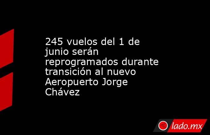 245 vuelos del 1 de junio serán reprogramados durante transición al nuevo Aeropuerto Jorge Chávez. Noticias en tiempo real