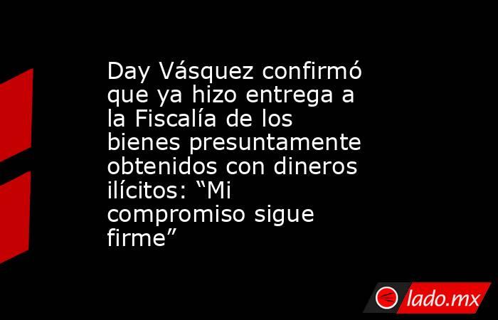 Day Vásquez confirmó que ya hizo entrega a la Fiscalía de los bienes presuntamente obtenidos con dineros ilícitos: “Mi compromiso sigue firme” . Noticias en tiempo real