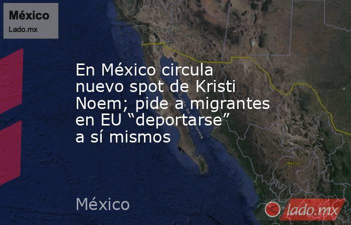 En México circula nuevo spot de Kristi Noem; pide a migrantes en EU “deportarse” a sí mismos. Noticias en tiempo real