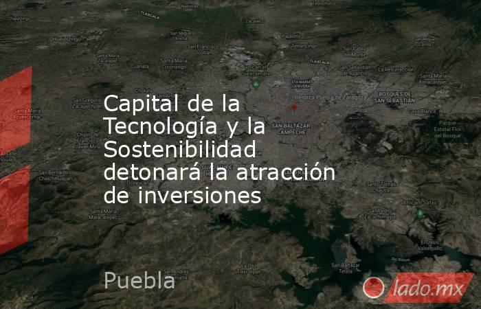 Capital de la Tecnología y la Sostenibilidad detonará la atracción de inversiones. Noticias en tiempo real