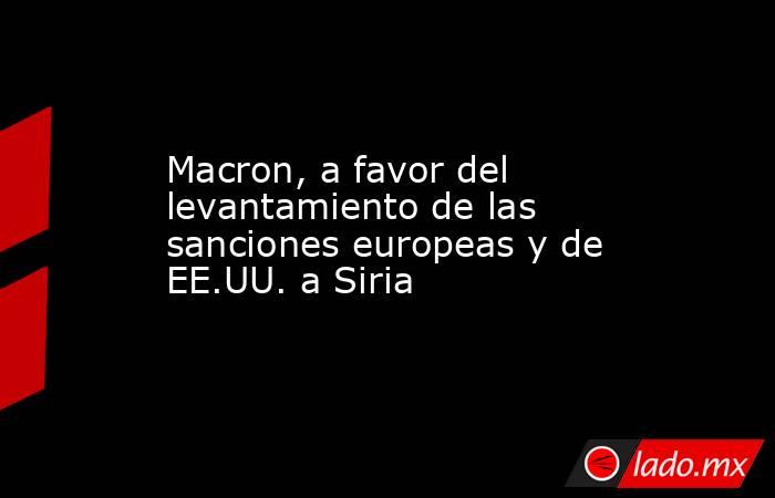 Macron, a favor del levantamiento de las sanciones europeas y de EE.UU. a Siria. Noticias en tiempo real