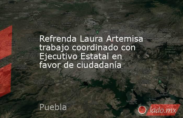Refrenda Laura Artemisa trabajo coordinado con Ejecutivo Estatal en favor de ciudadanía. Noticias en tiempo real