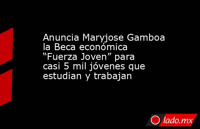 Anuncia Maryjose Gamboa la Beca económica “Fuerza Joven” para casi 5 mil jóvenes que estudian y trabajan. Noticias en tiempo real