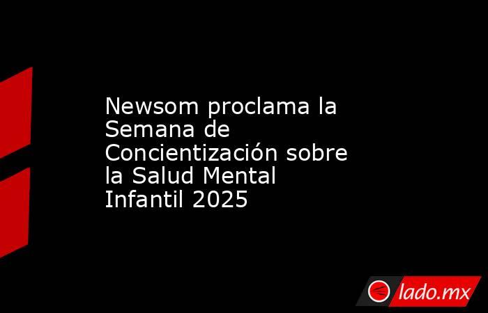 Newsom proclama la Semana de Concientización sobre la Salud Mental Infantil 2025. Noticias en tiempo real