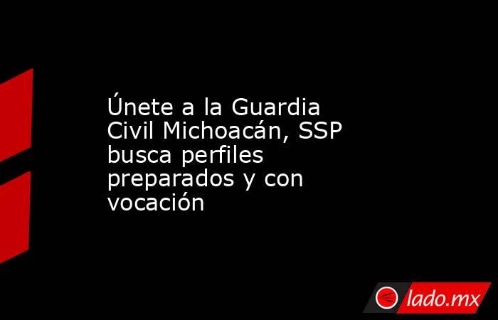 Únete a la Guardia Civil Michoacán, SSP busca perfiles preparados y con vocación. Noticias en tiempo real