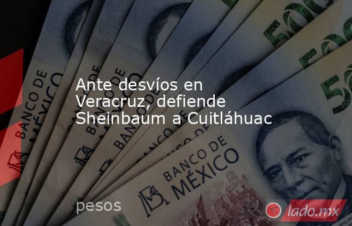 Ante desvíos en Veracruz, defiende Sheinbaum a Cuitláhuac. Noticias en tiempo real