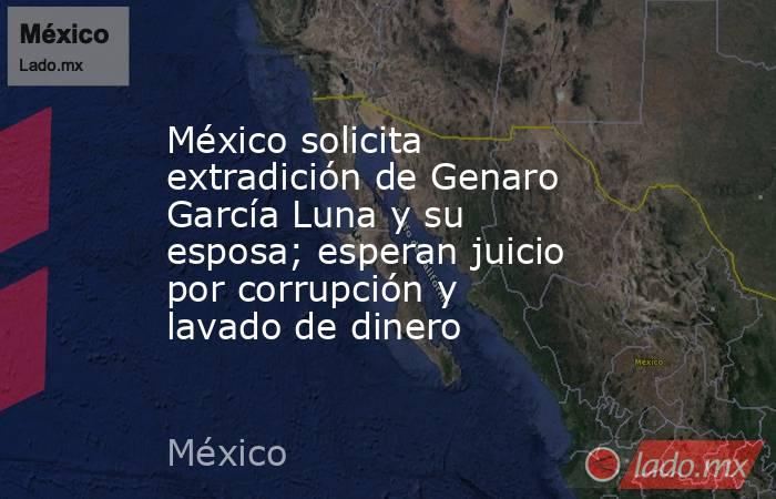 México solicita extradición de Genaro García Luna y su esposa; esperan juicio por corrupción y lavado de dinero. Noticias en tiempo real