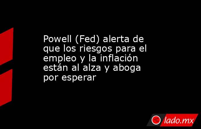 Powell (Fed) alerta de que los riesgos para el empleo y la inflación están al alza y aboga por esperar. Noticias en tiempo real