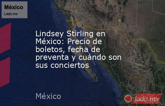 Lindsey Stirling en México: Precio de boletos, fecha de preventa y cuándo son sus conciertos. Noticias en tiempo real