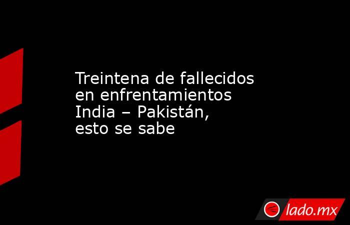 Treintena de fallecidos en enfrentamientos India – Pakistán, esto se sabe. Noticias en tiempo real