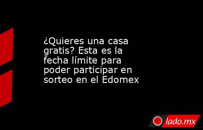 ¿Quieres una casa gratis? Esta es la fecha límite para poder participar en sorteo en el Edomex. Noticias en tiempo real