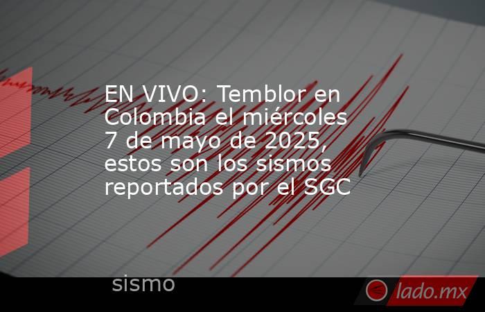 EN VIVO: Temblor en Colombia el miércoles 7 de mayo de 2025, estos son los sismos reportados por el SGC. Noticias en tiempo real