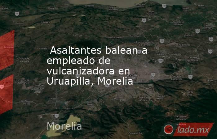  Asaltantes balean a empleado de vulcanizadora en Uruapilla, Morelia. Noticias en tiempo real