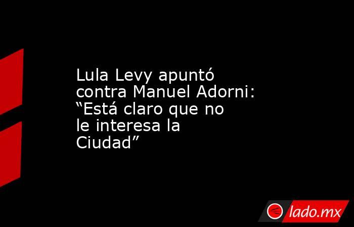 Lula Levy apuntó contra Manuel Adorni: “Está claro que no le interesa la Ciudad”. Noticias en tiempo real