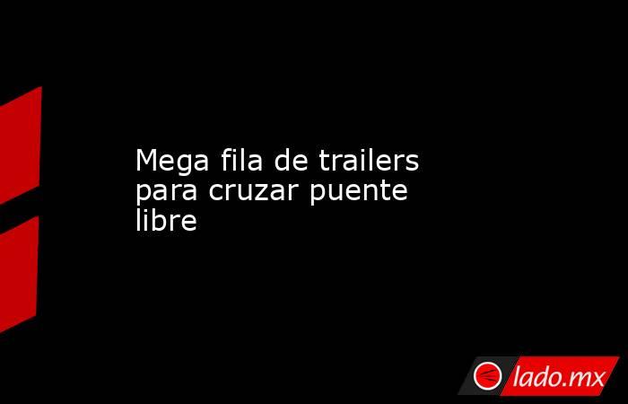 Mega fila de trailers para cruzar puente libre. Noticias en tiempo real