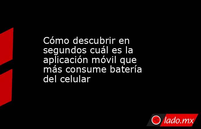 Cómo descubrir en segundos cuál es la aplicación móvil que más consume batería del celular. Noticias en tiempo real