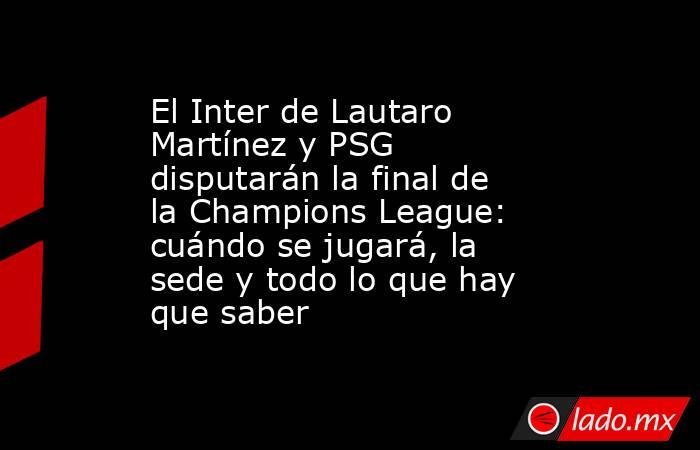 El Inter de Lautaro Martínez y PSG disputarán la final de la Champions League: cuándo se jugará, la sede y todo lo que hay que saber. Noticias en tiempo real