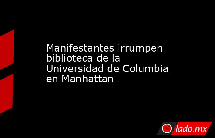 Manifestantes irrumpen biblioteca de la Universidad de Columbia en Manhattan. Noticias en tiempo real