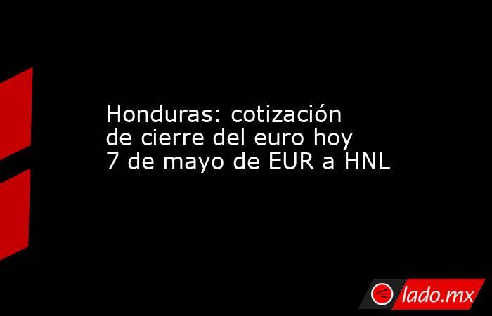 Honduras: cotización de cierre del euro hoy 7 de mayo de EUR a HNL. Noticias en tiempo real