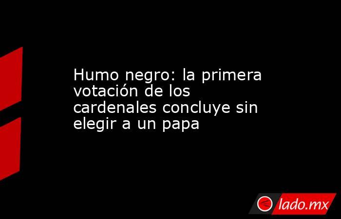 Humo negro: la primera votación de los cardenales concluye sin elegir a un papa. Noticias en tiempo real