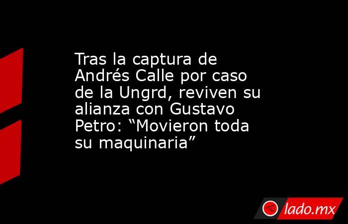 Tras la captura de Andrés Calle por caso de la Ungrd, reviven su alianza con Gustavo Petro: “Movieron toda su maquinaria”. Noticias en tiempo real