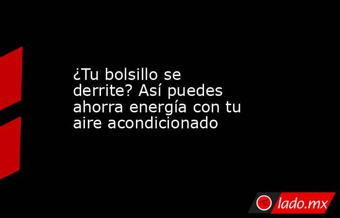 ¿Tu bolsillo se derrite? Así puedes ahorra energía con tu aire acondicionado. Noticias en tiempo real