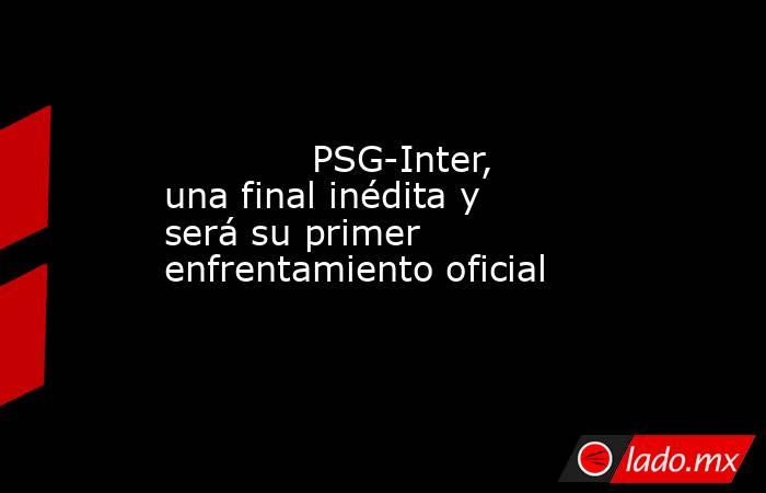             PSG-Inter, una final inédita y será su primer enfrentamiento oficial        . Noticias en tiempo real